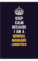 Keep Calm Because I Am A General Manager Logistics