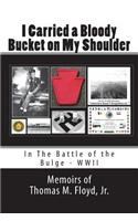 I Carried a Bloody Bucket on My Shoulder: In The Battle of the Bulge - WWII
