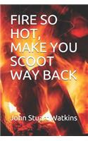 Fire So Hot, Make You Scoot Way Back