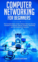 Computer Networking for Beginners: The Complete Basic Guide to Master Network Security, Computer Architecture, Internet, Wireless Technology, and Communications Systems
