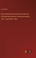 musikalische Urheberrecht nebst der internationalen Berner Literaturkonvention vom 9. September 1886