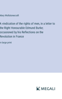 A vindication of the rights of men, in a letter to the Right Honourable Edmund Burke; occasioned by his Reflections on the Revolution in France