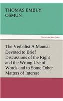The Verbalist a Manual Devoted to Brief Discussions of the Right and the Wrong Use of Words and to Some Other Matters of Interest to Those Who Would S: (English)