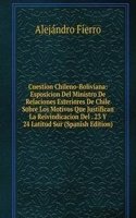 Cuestion Chileno-Boliviana: Esposicion Del Ministro De Relaciones Esteriores De Chile Sobre Los Motivos Que Justifican La Reivindicacion Del . 23 Y 24 Latitud Sur (Spanish Edition)