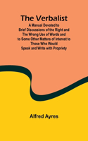 Verbalist; A Manual Devoted to Brief Discussions of the Right and the Wrong Use of Words and to Some Other Matters of Interest to Those Who Would Speak and Write with Propriety.
