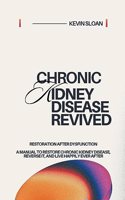 Chronic Kidney Disease Revived: Restoration after dysfunction A Manual to Restore Chronic Kidney Disease, Reverse It, and Live Happily Ever After