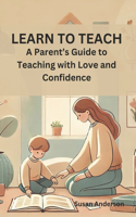 Learn to Teach: A Parent's Guide to Teaching with Love and Confidence