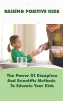 Raising Positive Kids: The Power Of Discipline And Scientific Methods To Educate Your Kids: How To Discipline A Toddler Without Yelling