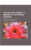 The Beloved Prince; A Memoir of the Prince Consort. a Memoir of the Prince Consort
