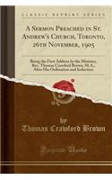 A Sermon Preached in St. Andrew's Church, Toronto, 26th November, 1905: Being the First Address by the Minister, Rev. Thomas Crawford Brown, M.A., After His Ordination and Induction (Classic Reprint)