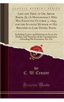Life and Trial of Dr. Abner Baker, Jr. (a Monomaniac), Who Was Executed October 3, 1845, for the Alleged Murder of His Brother-In-Law, Daniel Bates: Including Letters and Petitions in Favor of a Pardon, and Narrative of the Circumstances Attending