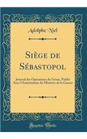Siège de Sébastopol: Journal des Opérations du Génie, Publié Avec l'Autorisation du Ministre de la Guerre (Classic Reprint)