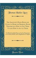 The Amateur's Hand-Book and Guide to Home or Drawing Room Theatricals; How to Get Them Up and How to Act in Them: To Which Is Added How to Get Up Theatricals in a Country House, and a Supplement to August (Classic Reprint)