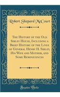 The History of the Old Sibley House, Including a Brief History of the Lives of General Henry H. Sibley, His Wife and Mother, and Some Reminicences (Classic Reprint)