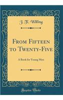 From Fifteen to Twenty-Five: A Book for Young Men (Classic Reprint)