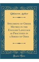 Specimens of Greek Metres in the English Language as Practised in a Series of Odes (Classic Reprint)