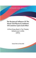 The Reciprocal Influence Of The Moral And Physical Conditions Of Countries Upon Each Other: A Prize Essay, Read In The Theater, Oxford, June 4, 1856 (1851)