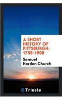 A Short History of Pittsburgh: 1758-1908: 1758-1908