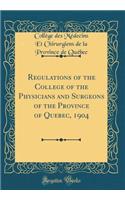 Regulations of the College of the Physicians and Surgeons of the Province of Quebec, 1904 (Classic Reprint)