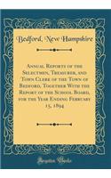Annual Reports of the Selectmen, Treasurer, and Town Clerk of the Town of Bedford, Together With the Report of the School Board, for the Year Ending February 15, 1894 (Classic Reprint)