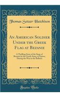 An American Soldier Under the Greek Flag at Bezanie: A Thrilling Story of the Siege of Bezanie by the Greek Army, in Epirus, During the War in the Balkans (Classic Reprint)