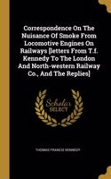 Correspondence On The Nuisance Of Smoke From Locomotive Engines On Railways [letters From T.f. Kennedy To The London And North-western Railway Co., And The Replies]