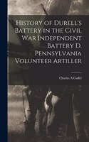 History of Durell's Battery in the Civil War Independent Battery D. Pennsylvania Volunteer Artiller
