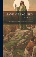 Have Me Excused; Or, A Practical Exposition of the Parable of the Great Supper