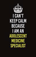 I Can&#65533;t Keep Calm Because I Am An Adolescent medicine specialist