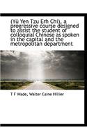 (Yu Yen Tzu Erh Chi), a Progressive Course Designed to Assist the Student of Colloquial Chinese as Spoken in the Capital and the Metropolitan Department