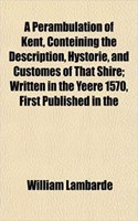 A Perambulation of Kent, Conteining the Description, Hystorie, and Customes of That Shire; Written in the Yeere 1570, First Published in the
