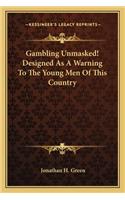 Gambling Unmasked! Designed as a Warning to the Young Men of This Country