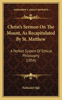 Christ's Sermon On The Mount, As Recapitulated By St. Matthew: A Perfect System Of Ethical Philosophy (1854)(English)