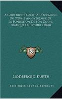 A Godefroid Kurth A L'Occasion Du Xxvme Anniversaire de La Fondation de Son Cours Pratique D'Histoire (1898)