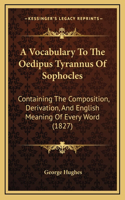 A Vocabulary To The Oedipus Tyrannus Of Sophocles: Containing The Composition, Derivation, And English Meaning Of Every Word (1827)