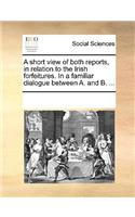 A short view of both reports, in relation to the Irish forfeitures. In a familiar dialogue between A. and B. ...