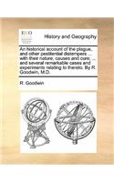 An Historical Account of the Plague, and Other Pestilential Distempers ... with Their Nature, Causes and Cure; ... and Several Remarkable Cases and Experiments Relating to Thereto. by R. Goodwin, M.D.