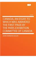Canada; An Essay, to Which Was Awarded the First Prize by the Paris Exhibition Committee of Canada