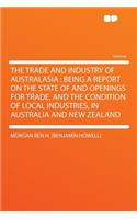 The Trade and Industry of Australasia: Being a Report on the State of and Openings for Trade, and the Condition of Local Industries, in Australia and New Zealand
