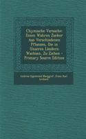 Chymische Versuche: Einen Wahren Zucker Aus Verschiedenen Pflanzen, Die in Unseren Landern Wachsen, Zu Ziehen - Primary Source Edition: Einen Wahren Zucker Aus Verschiedenen Pflanzen, Die in Unseren Landern Wachsen, Zu Ziehen - Primary Source Edition