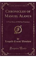 Chronicles of Manuel Alanus: A True Story of Old San Francisco (Classic Reprint)