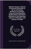 Machine Design; a Manual of Practical Instruction in the art of Creating Machinery for Specific Purposes, including Many Working Hints Essential to Efficiency in the Operation and Care of Machines, and Increase of Output