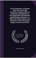 Cost of Insurance. A Treatise Upon the Cost of Life Insurance, Together With an Arithmetical Explanation of the Computation of Premiums and Valuation of Policies. To Which are Added Tables of net Premiums, Cost of Insurance, &c., for the use of Lif