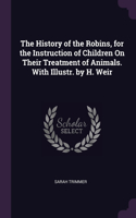History of the Robins, for the Instruction of Children On Their Treatment of Animals. With Illustr. by H. Weir