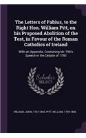 The Letters of Fabius, to the Right Hon. William Pitt, on his Proposed Abolition of the Test, in Favour of the Roman Catholics of Ireland: With an Appendix, Containing Mr. Pitt's Speech in the Debate of 1790