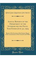 Annual Reports of the Department of the Interior for the Fiscal Year Ended June 30, 1904: Report of the Secretary of the Interior; Report of the Commissioner of the General Land Office (Classic Reprint)