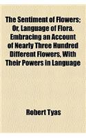 The Sentiment of Flowers; Or, Language of Flora. Embracing an Account of Nearly Three Hundred Different Flowers, with Their Powers in Language