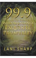 99.9 Ways to Create Wild Abundance & Exquisite Prosperity