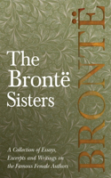 Brontë Sisters; A Collection of Essays, Excerpts and Writings on the Famous Female Authors - By G. K . Chesterton, Virginia Woolfe, Mrs Gaskell, Mrs Oliphant and Others: A Collection of Essays, Excerpts and Writings on the Famous Female Authors - By G. K . Chesterton, Virginia Woolfe, Mrs Gaskell, Mrs Oliphant and Ot