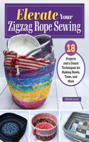 Elevate Your Zigzag Rope Sewing: 18 Projects and a Dozen Techniques for Making Bowls, Totes, and More